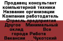 Продавец-консультант компьютерной техники › Название организации ­ Компания-работодатель › Отрасль предприятия ­ Другое › Минимальный оклад ­ 30 000 - Все города Работа » Вакансии   . Чукотский АО